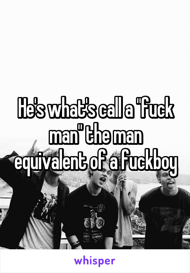 He's what's call a "fuck man" the man equivalent of a fuckboy