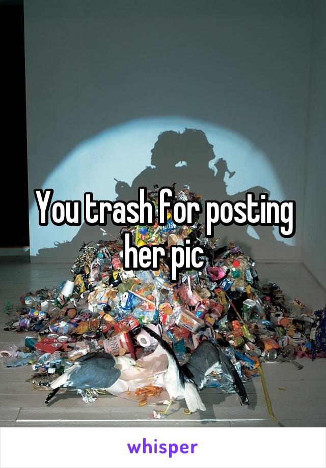 You trash for posting her pic