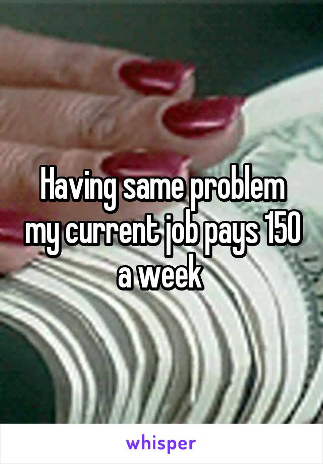 Having same problem my current job pays 150 a week 