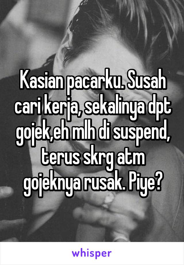 Kasian pacarku. Susah cari kerja, sekalinya dpt gojek,eh mlh di suspend, terus skrg atm gojeknya rusak. Piye?