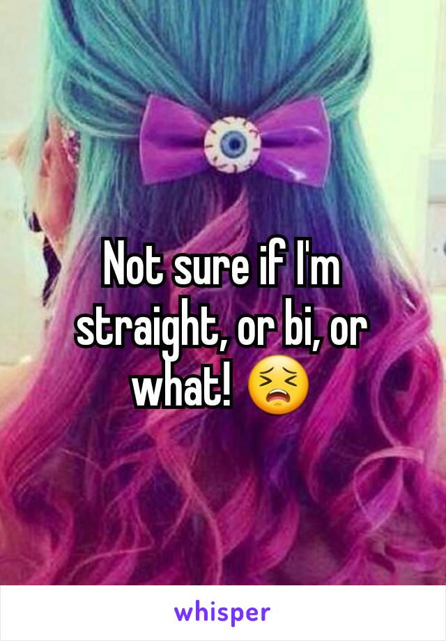 Not sure if I'm straight, or bi, or what! 😣