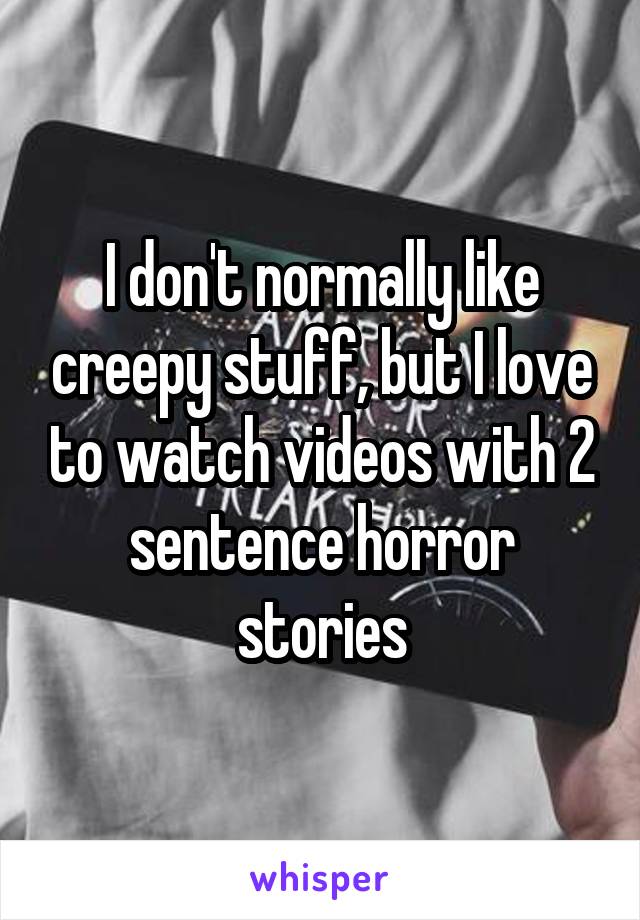 I don't normally like creepy stuff, but I love to watch videos with 2 sentence horror stories