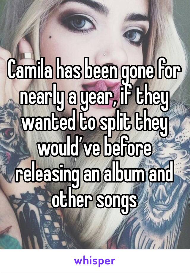 Camila has been gone for nearly a year, if they wanted to split they would’ve before releasing an album and other songs