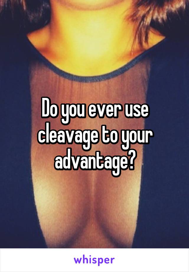 Do you ever use cleavage to your advantage?