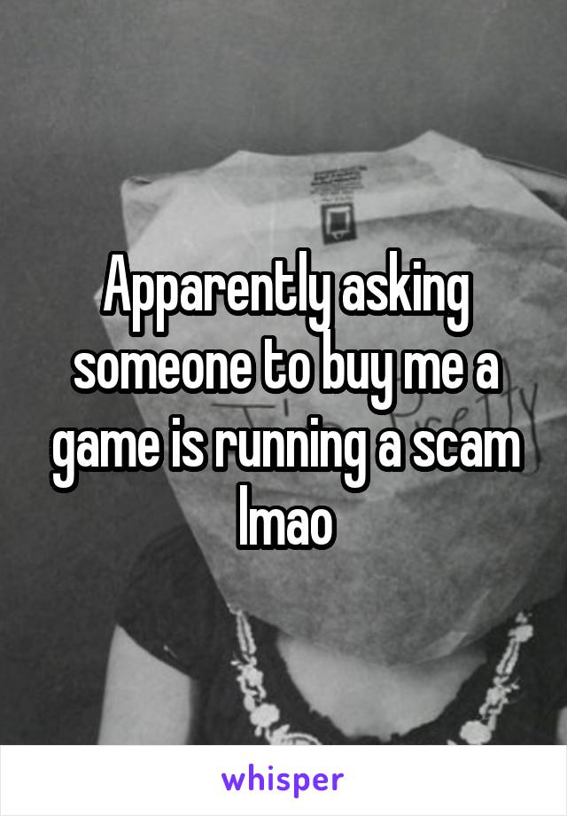 Apparently asking someone to buy me a game is running a scam lmao