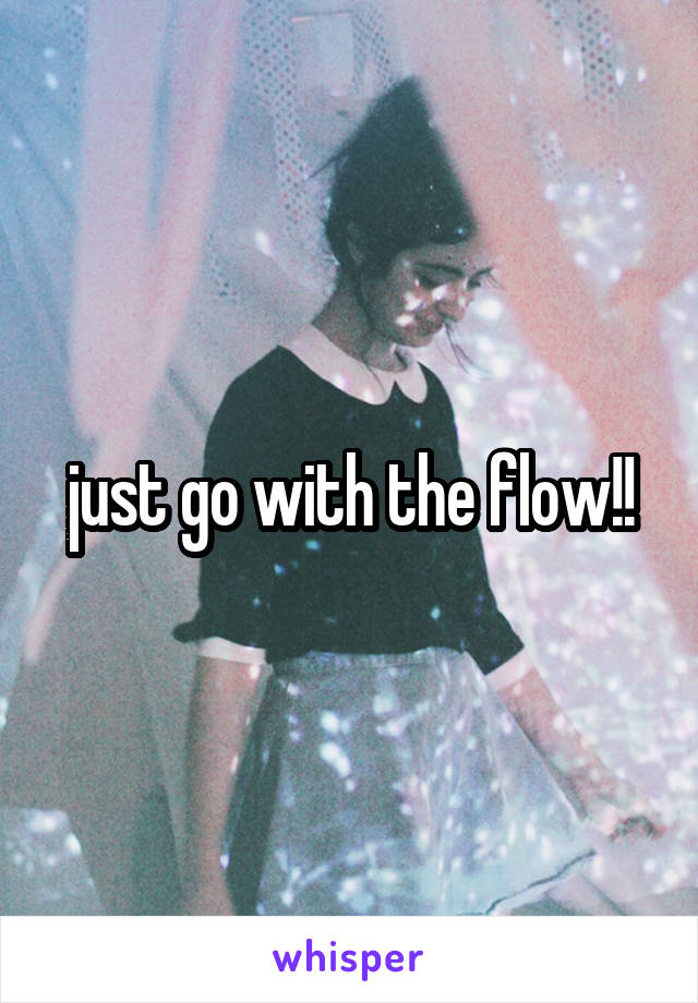 just go with the flow!!