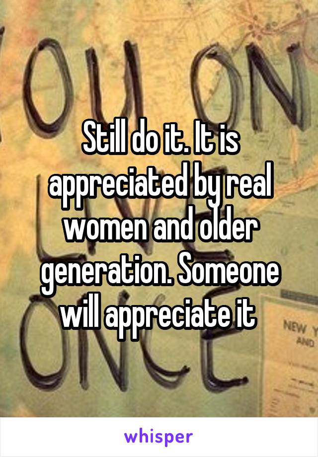 Still do it. It is appreciated by real women and older generation. Someone will appreciate it 