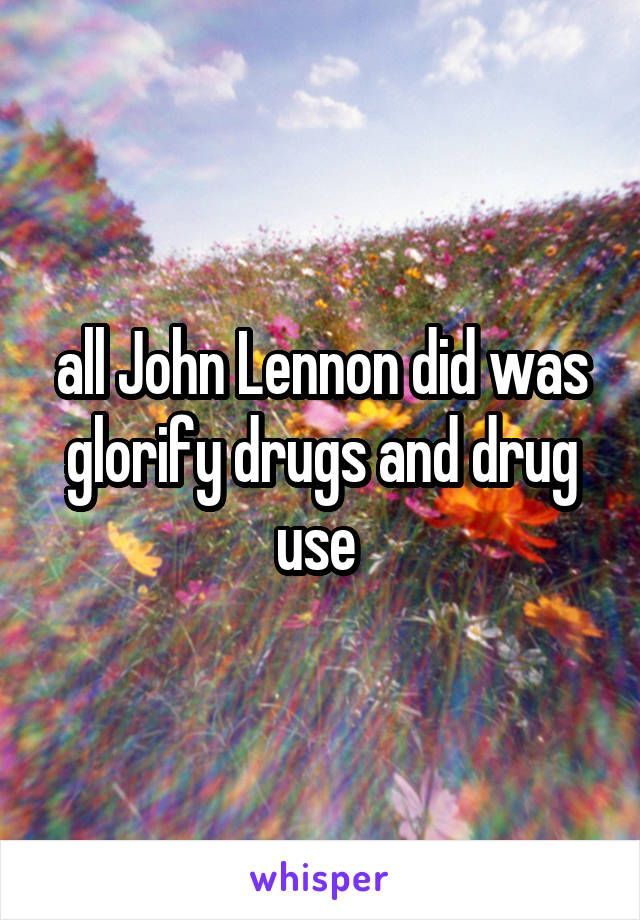 all John Lennon did was glorify drugs and drug use 