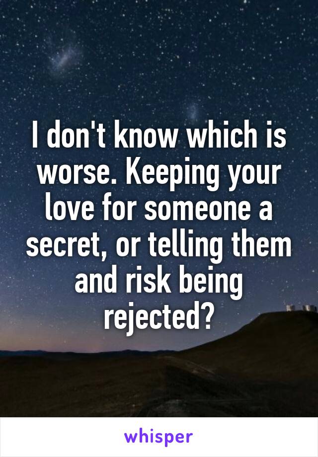 I don't know which is worse. Keeping your love for someone a secret, or telling them and risk being rejected?