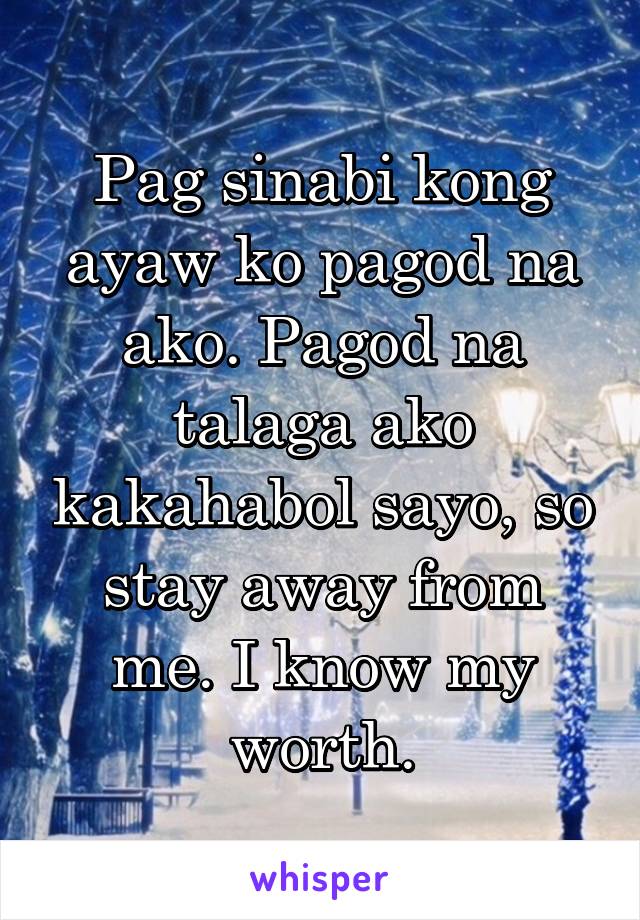 Pag sinabi kong ayaw ko pagod na ako. Pagod na talaga ako kakahabol sayo, so stay away from me. I know my worth.