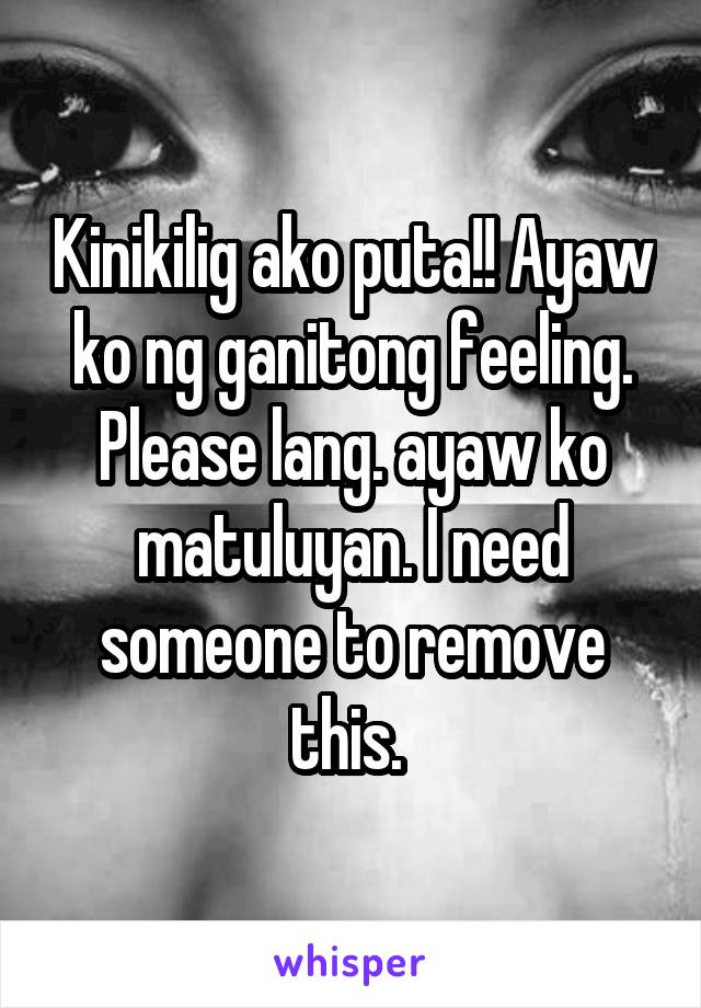 Kinikilig ako puta!! Ayaw ko ng ganitong feeling. Please lang. ayaw ko matuluyan. I need someone to remove this. 