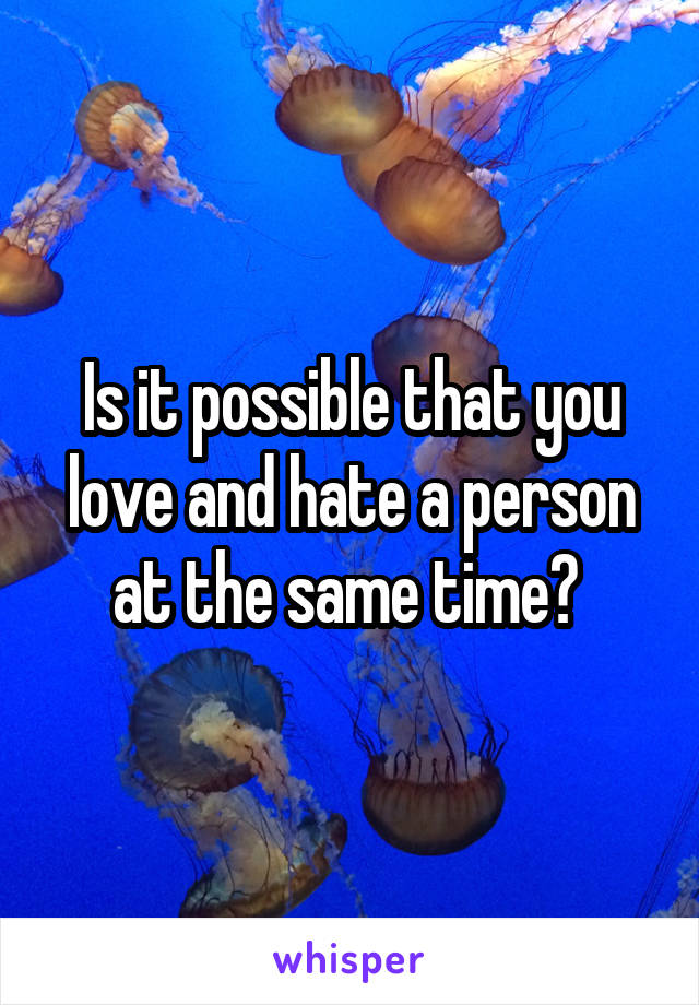 Is it possible that you love and hate a person at the same time? 