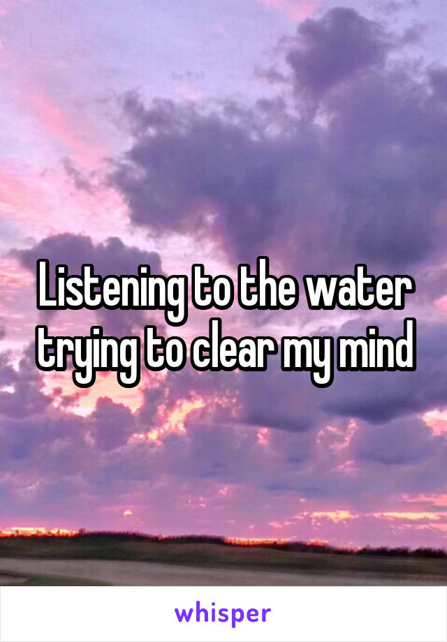 Listening to the water trying to clear my mind