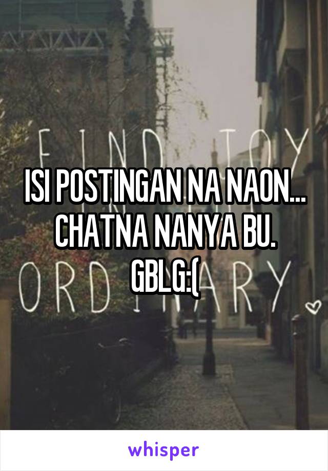 ISI POSTINGAN NA NAON... CHATNA NANYA BU. GBLG:(