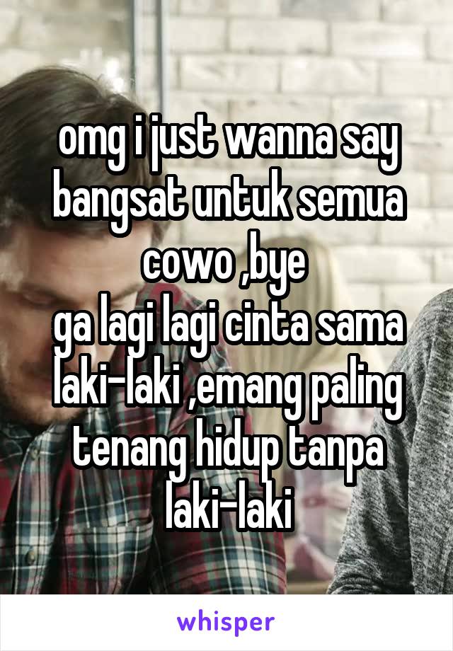 omg i just wanna say bangsat untuk semua cowo ,bye 
ga lagi lagi cinta sama laki-laki ,emang paling tenang hidup tanpa laki-laki