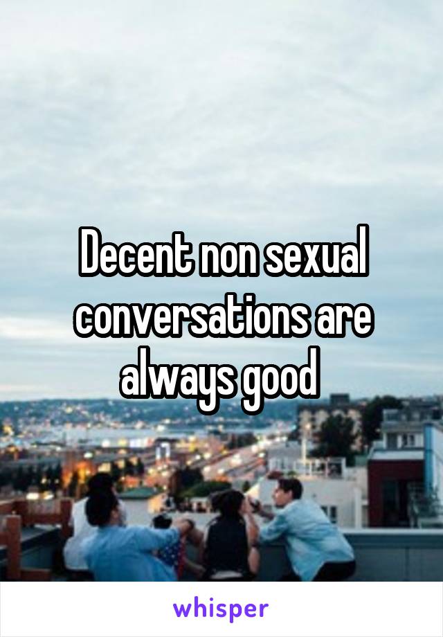 Decent non sexual conversations are always good 