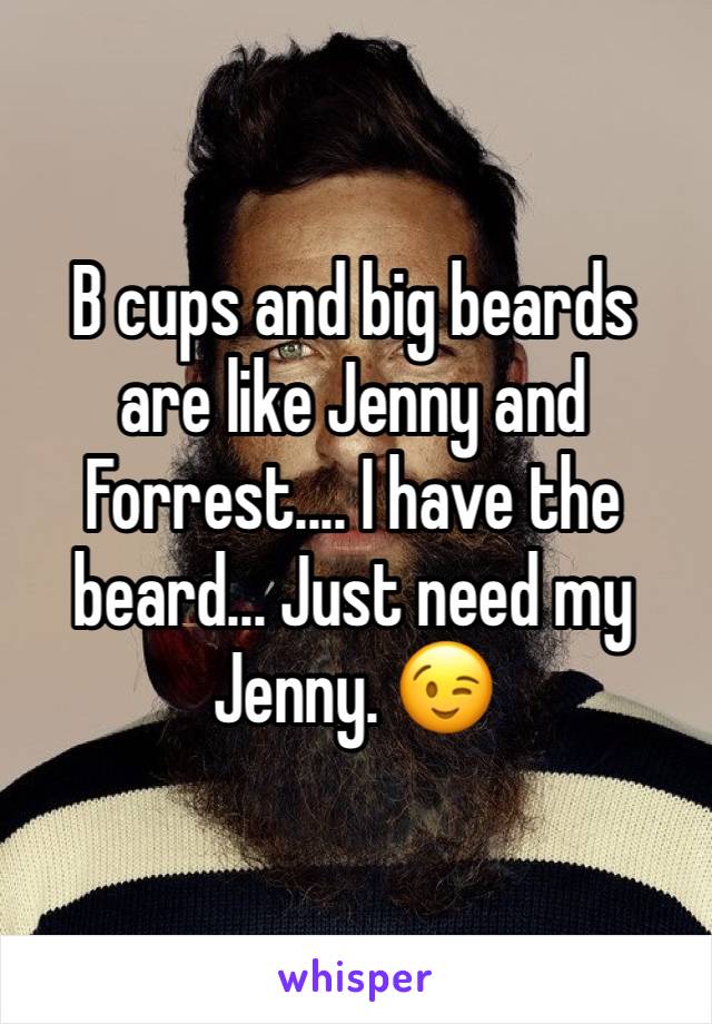 B cups and big beards are like Jenny and Forrest.... I have the beard... Just need my Jenny. 😉