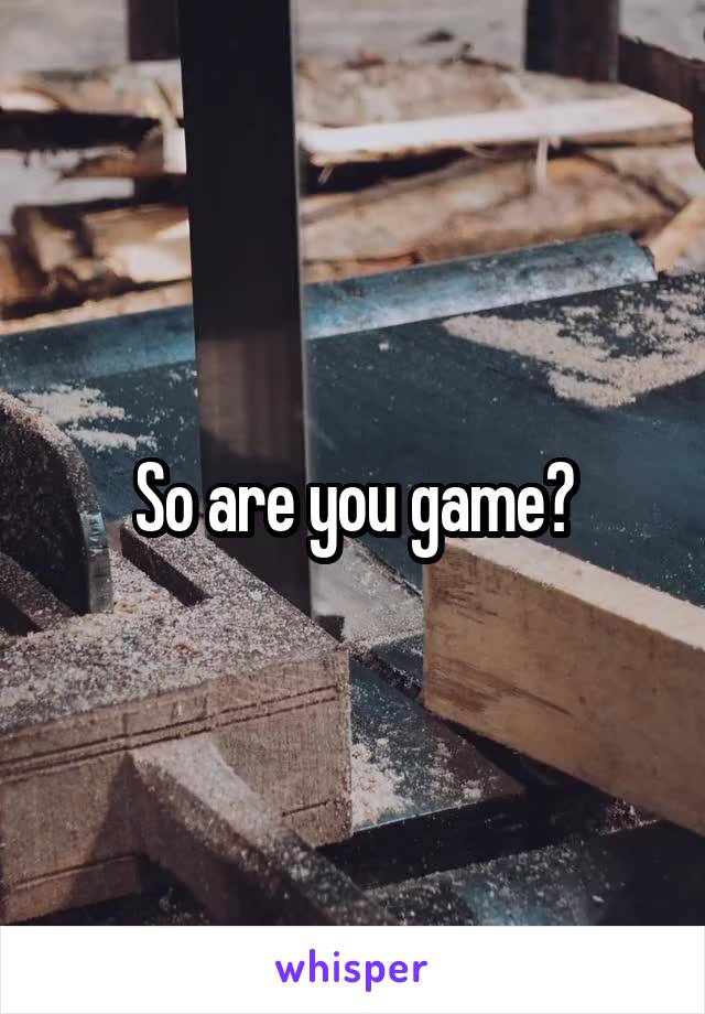 So are you game?