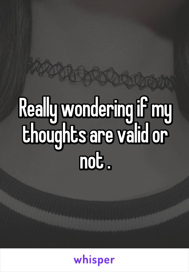 Really wondering if my thoughts are valid or not .