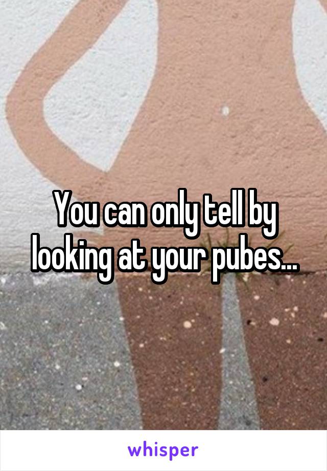 You can only tell by looking at your pubes...