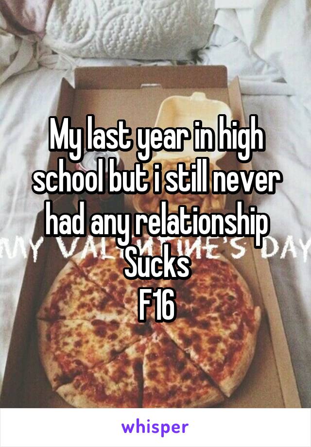 My last year in high school but i still never had any relationship
Sucks
F16