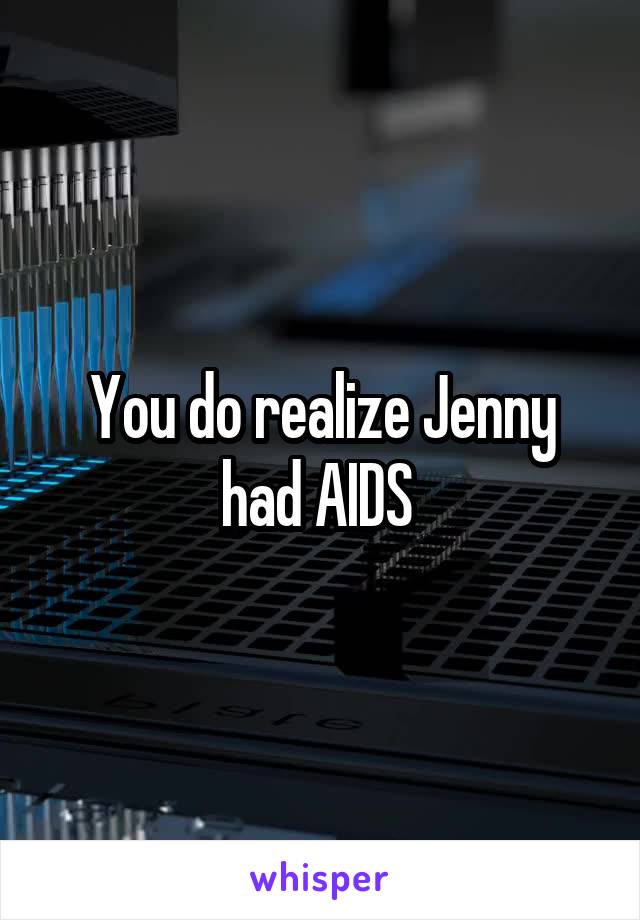 You do realize Jenny had AIDS 