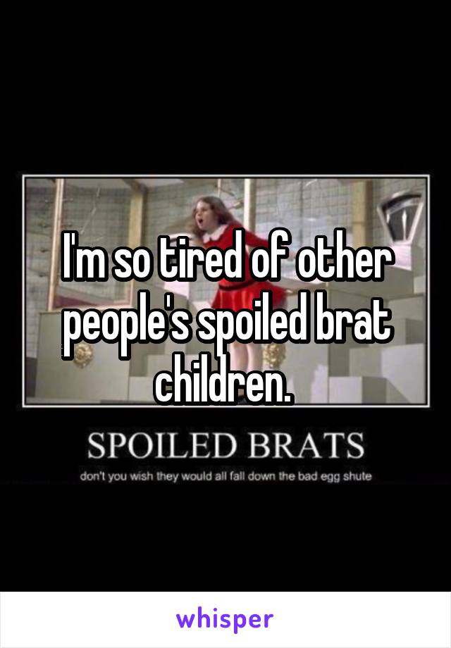 I'm so tired of other people's spoiled brat children. 