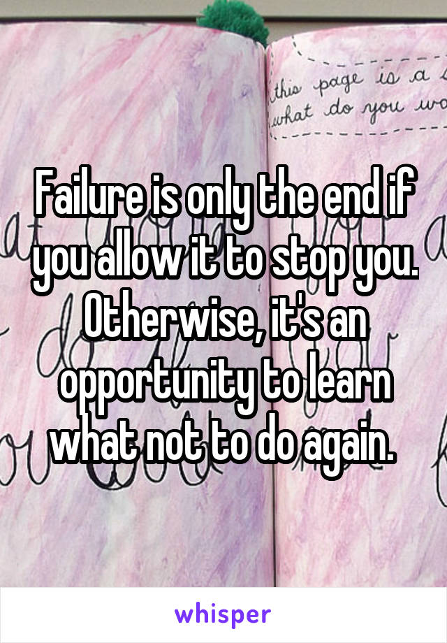 Failure is only the end if you allow it to stop you. Otherwise, it's an opportunity to learn what not to do again. 