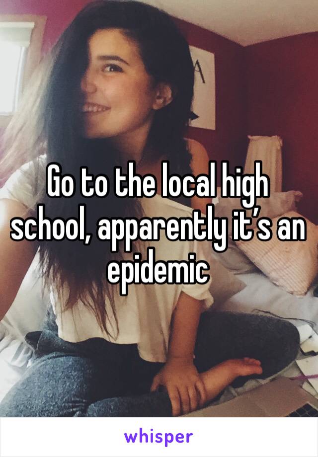 Go to the local high school, apparently it’s an epidemic