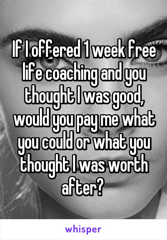 If I offered 1 week free life coaching and you thought I was good, would you pay me what you could or what you thought I was worth after? 