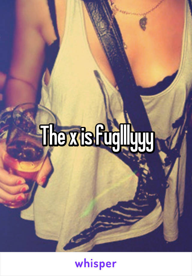 The x is fuglllyyy