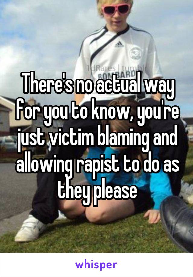 There's no actual way for you to know, you're just victim blaming and allowing rapist to do as they please