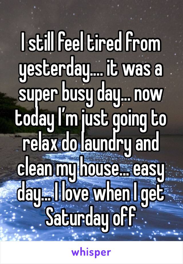 I still feel tired from yesterday.... it was a super busy day... now today I’m just going to relax do laundry and clean my house... easy day... I love when I get Saturday off