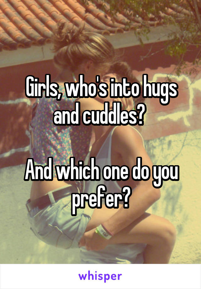 Girls, who's into hugs and cuddles? 

And which one do you prefer?