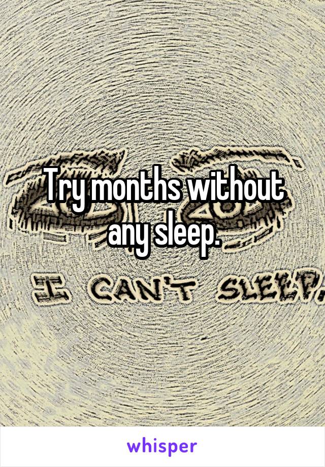 Try months without any sleep.
