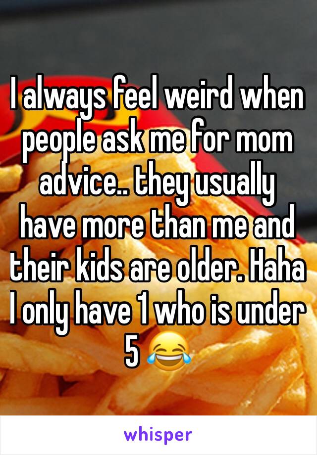 I always feel weird when people ask me for mom advice.. they usually have more than me and their kids are older. Haha I only have 1 who is under 5 😂