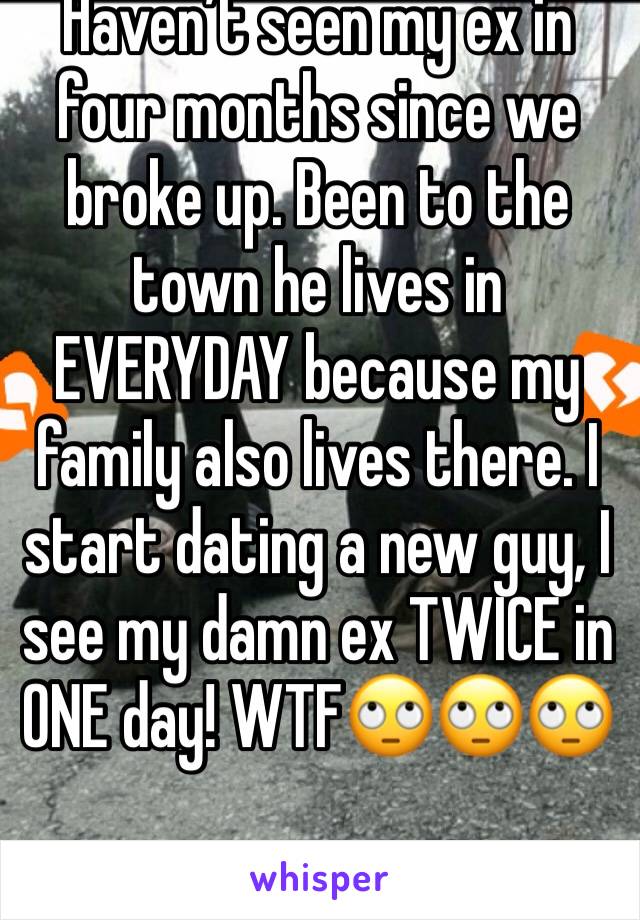 Haven’t seen my ex in four months since we broke up. Been to the town he lives in EVERYDAY because my family also lives there. I start dating a new guy, I see my damn ex TWICE in ONE day! WTF🙄🙄🙄