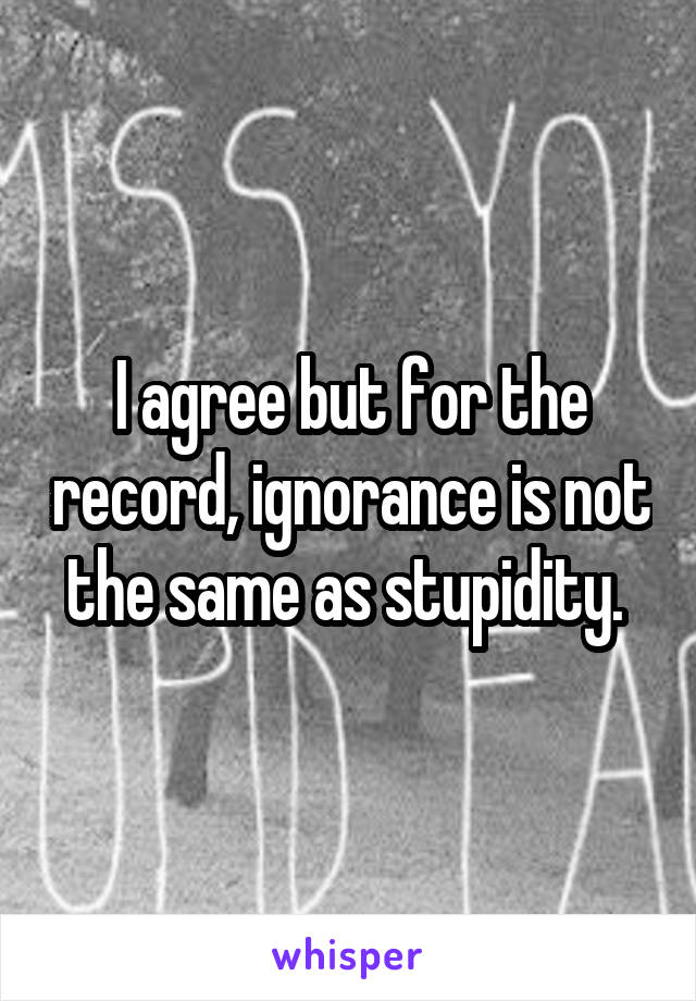 I agree but for the record, ignorance is not the same as stupidity. 