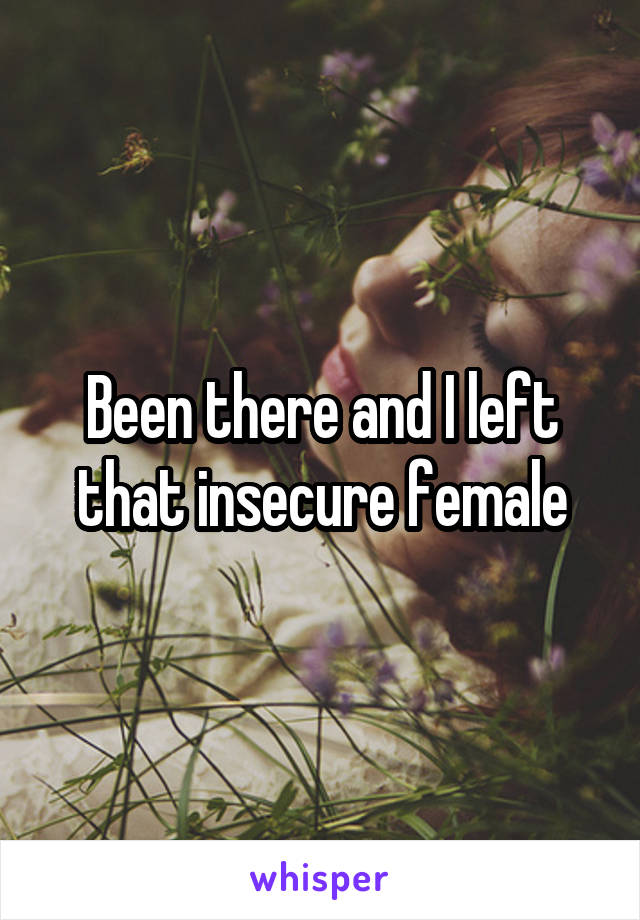 Been there and I left that insecure female