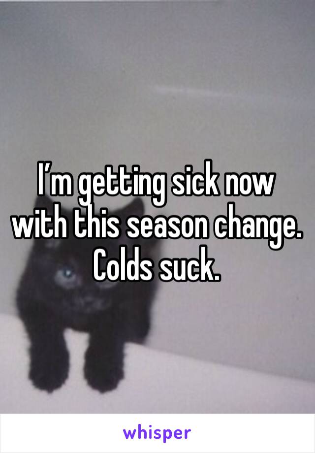 I’m getting sick now with this season change. 
Colds suck. 