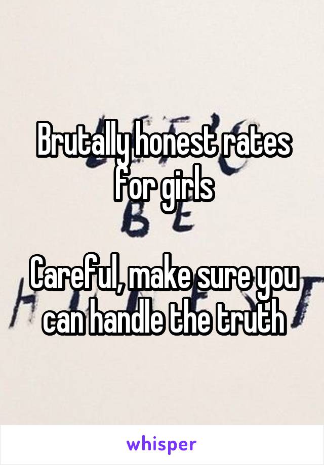 Brutally honest rates for girls

Careful, make sure you can handle the truth