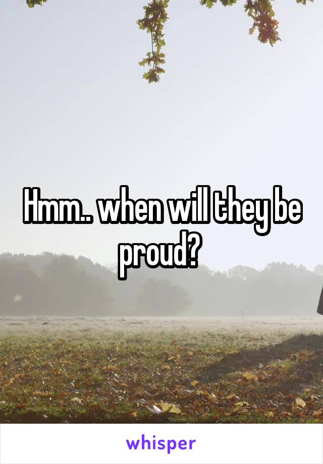Hmm.. when will they be proud? 