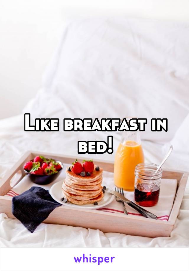 Like breakfast in bed!