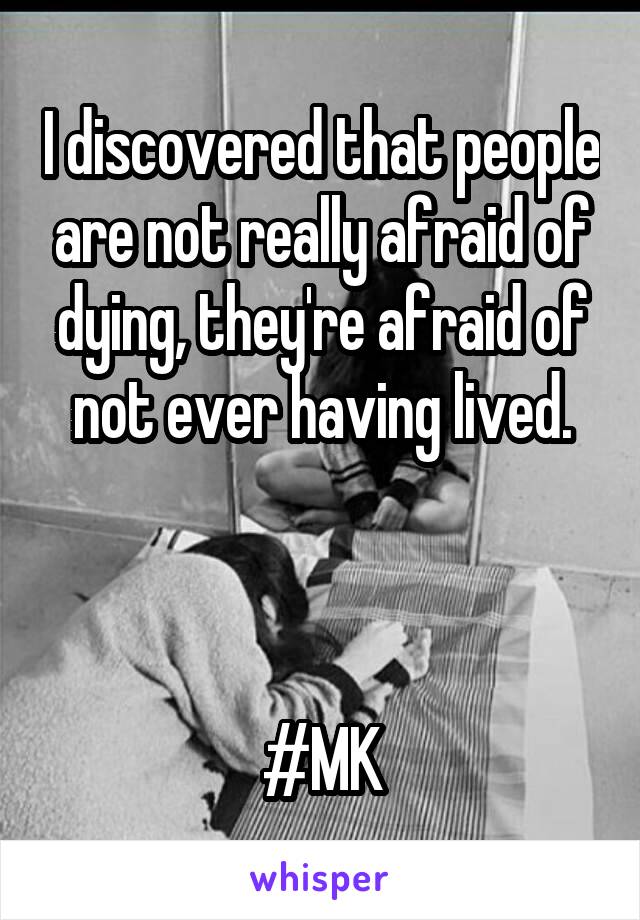 I discovered that people are not really afraid of dying, they're afraid of not ever having lived.



#MK