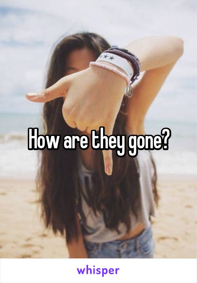 How are they gone?