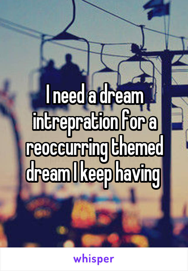 I need a dream intrepration for a reoccurring themed dream I keep having 