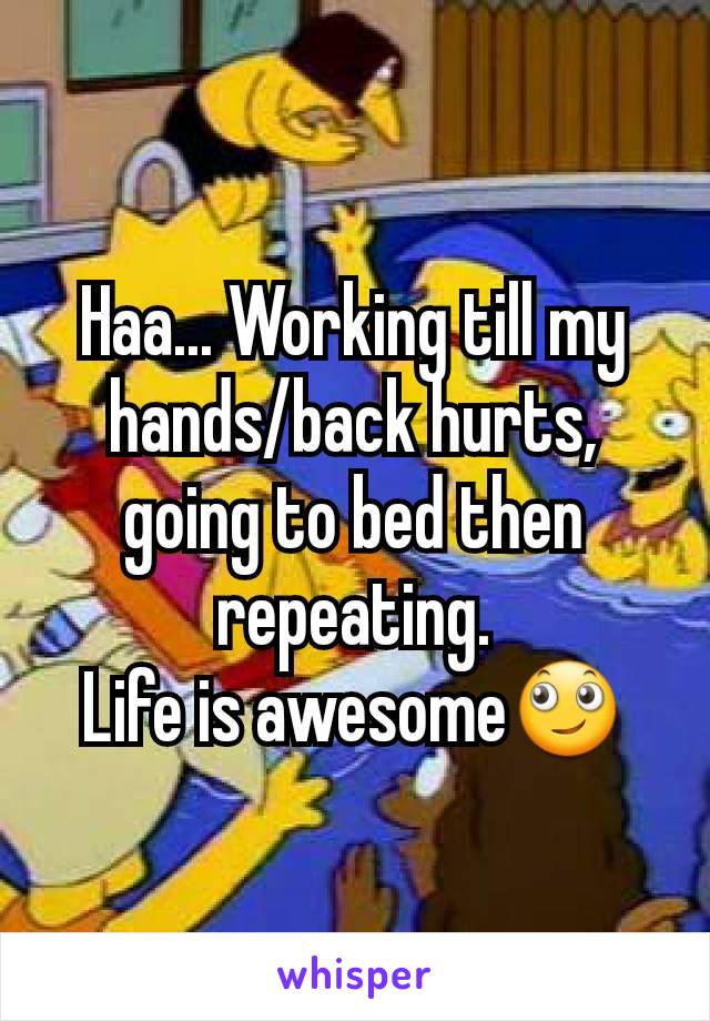 Haa... Working till my hands/back hurts, going to bed then repeating.
Life is awesome🙄