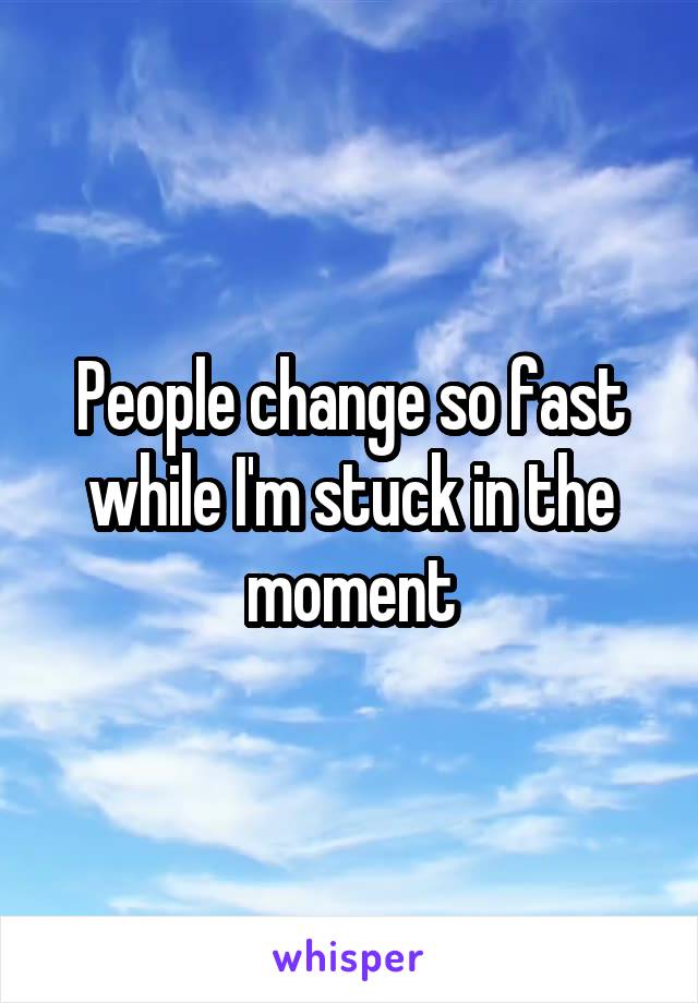 People change so fast while I'm stuck in the moment