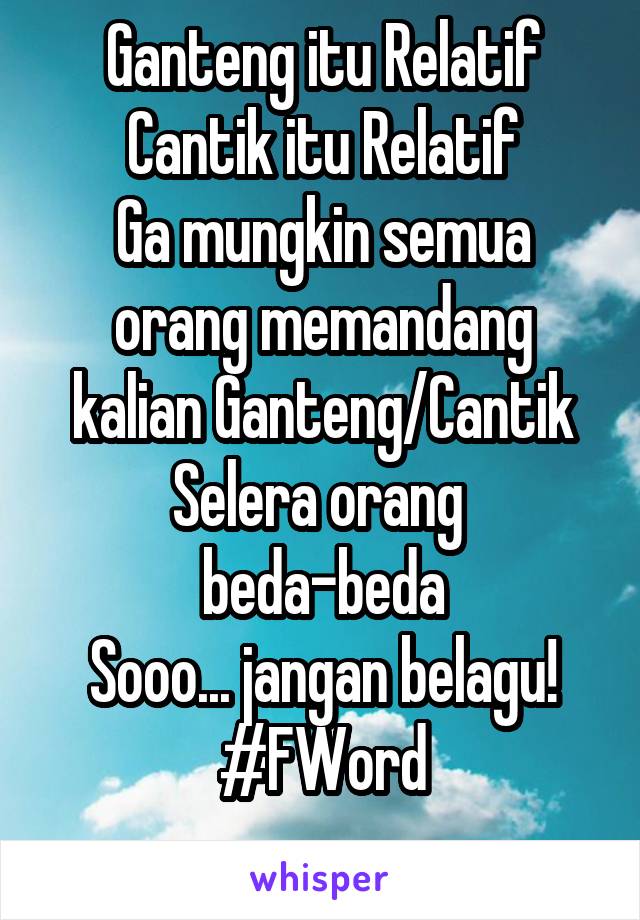 Ganteng itu Relatif
Cantik itu Relatif
Ga mungkin semua orang memandang kalian Ganteng/Cantik
Selera orang 
beda-beda
Sooo... jangan belagu!
#FWord
