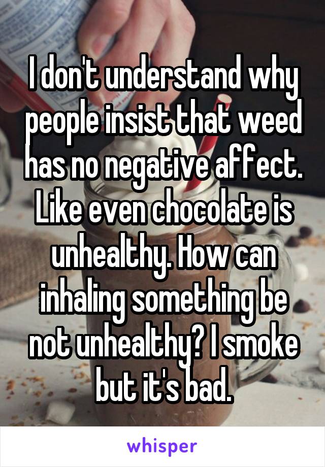 I don't understand why people insist that weed has no negative affect. Like even chocolate is unhealthy. How can inhaling something be not unhealthy? I smoke but it's bad.